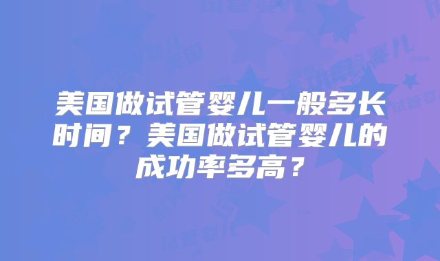 美国做试管婴儿一般多长时间？美国做试管婴儿的成功率多高？