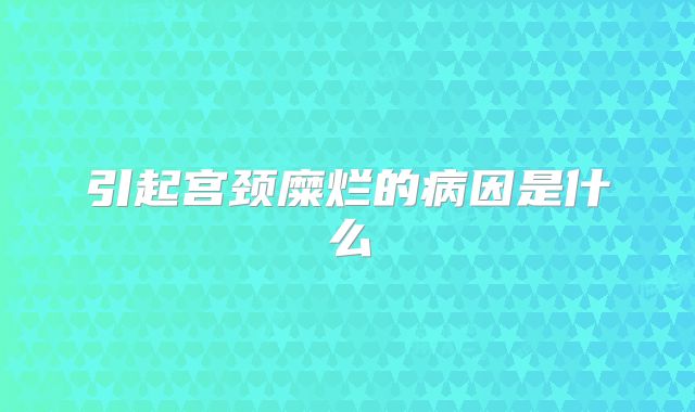 引起宫颈糜烂的病因是什么