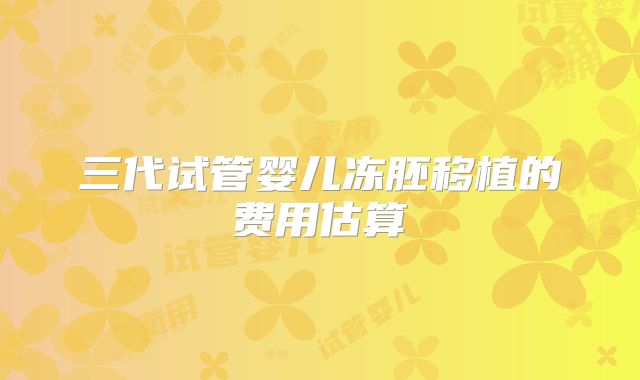 三代试管婴儿冻胚移植的费用估算