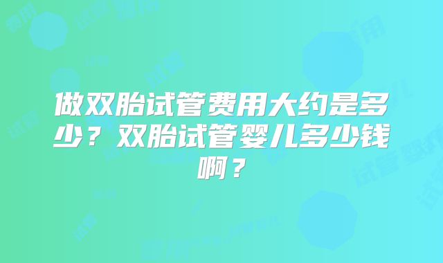 做双胎试管费用大约是多少？双胎试管婴儿多少钱啊？