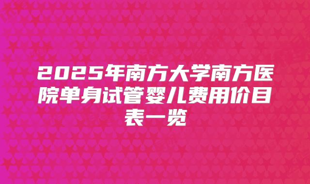 2025年南方大学南方医院单身试管婴儿费用价目表一览