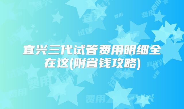 宜兴三代试管费用明细全在这(附省钱攻略)