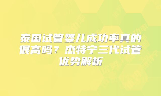 泰国试管婴儿成功率真的很高吗？杰特宁三代试管优势解析