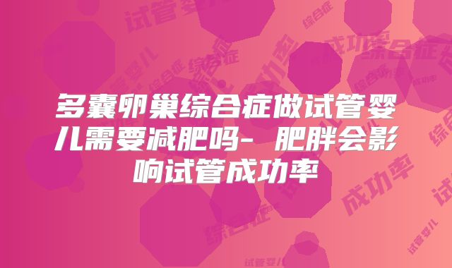 多囊卵巢综合症做试管婴儿需要减肥吗- 肥胖会影响试管成功率