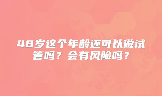 48岁这个年龄还可以做试管吗？会有风险吗？