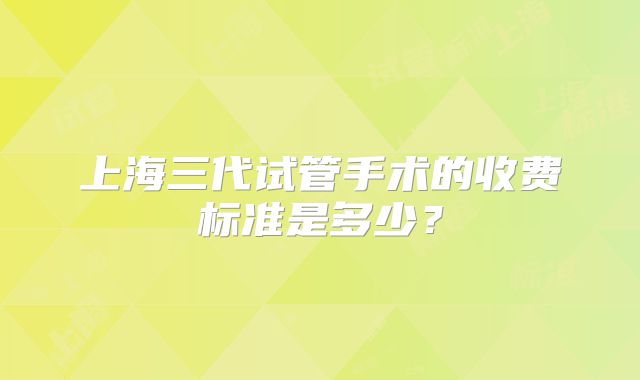上海三代试管手术的收费标准是多少？
