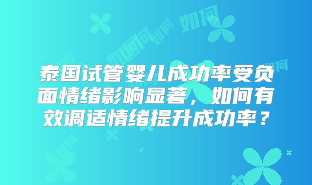 泰国试管婴儿成功率受负面情绪影响显著，如何有效调适情绪提升成功率？