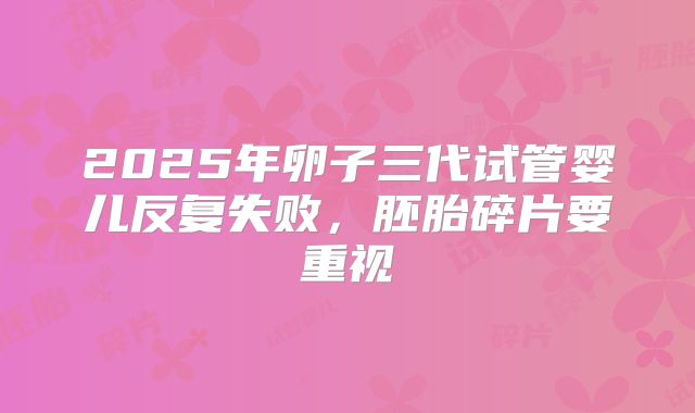 2025年卵子三代试管婴儿反复失败，胚胎碎片要重视