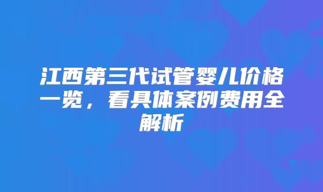 江西第三代试管婴儿价格一览，看具体案例费用全解析