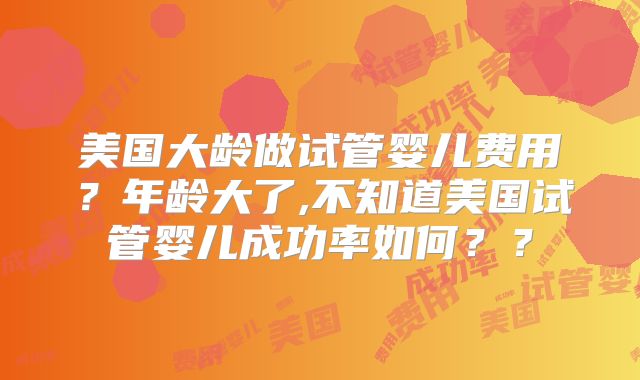 美国大龄做试管婴儿费用？年龄大了,不知道美国试管婴儿成功率如何？？
