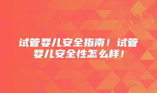 试管婴儿安全指南！试管婴儿安全性怎么样！
