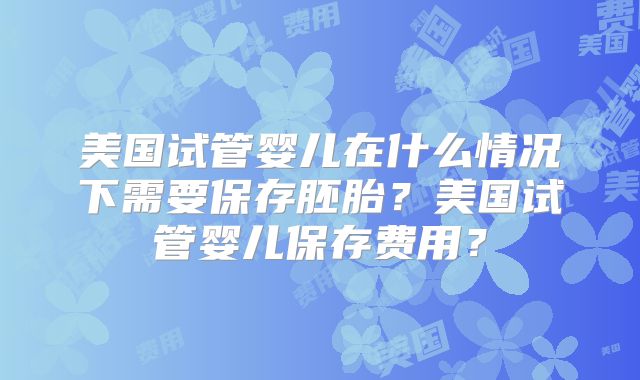 美国试管婴儿在什么情况下需要保存胚胎？美国试管婴儿保存费用？