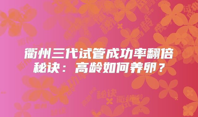 衢州三代试管成功率翻倍秘诀：高龄如何养卵？