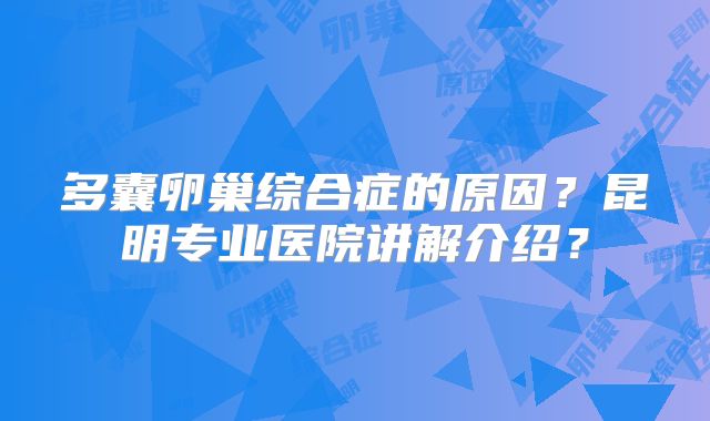 多囊卵巢综合症的原因?昆明专业医院讲解介绍?