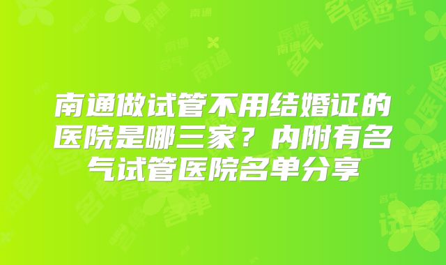 南通做试管不用结婚证的医院是哪三家？内附有名气试管医院名单分享
