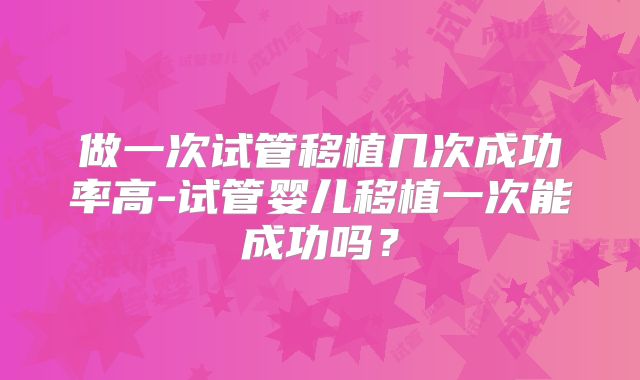 做一次试管移植几次成功率高-试管婴儿移植一次能成功吗?
