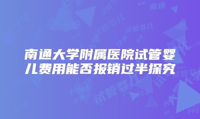 南通大学附属医院试管婴儿费用能否报销过半探究