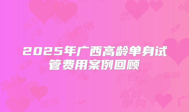 2025年广西高龄单身试管费用案例回顾