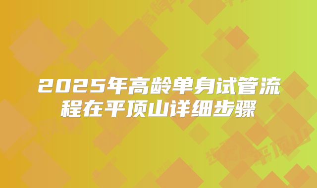 2025年高龄单身试管流程在平顶山详细步骤