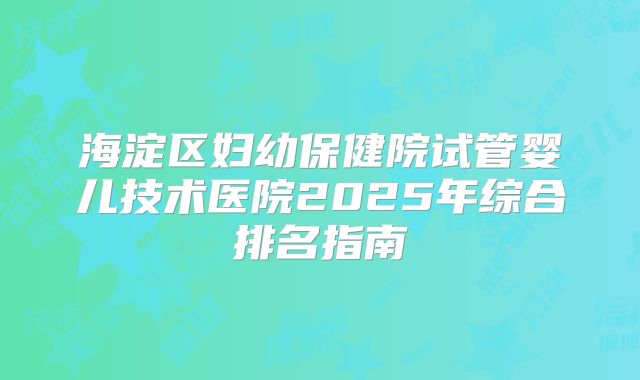 海淀区妇幼保健院试管婴儿技术医院2025年综合排名指南