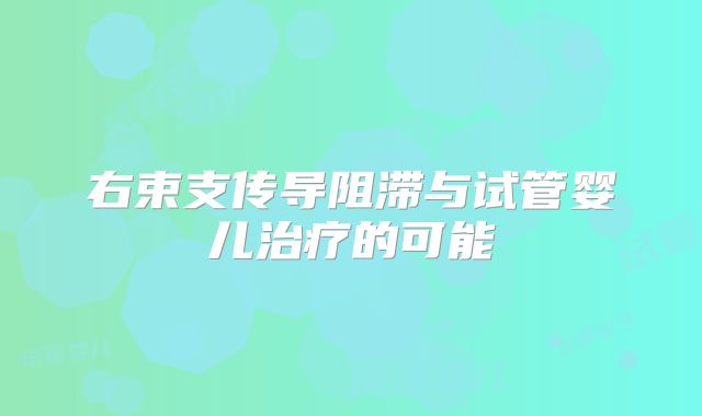 右束支传导阻滞与试管婴儿治疗的可能