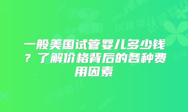 一般美国试管婴儿多少钱？了解价格背后的各种费用因素