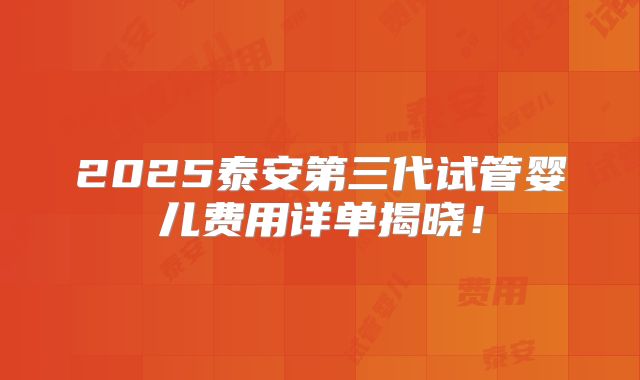 2025泰安第三代试管婴儿费用详单揭晓！