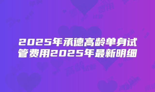 2025年承德高龄单身试管费用2025年最新明细