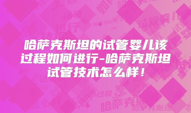 哈萨克斯坦的试管婴儿该过程如何进行-哈萨克斯坦试管技术怎么样！