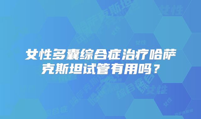 女性多囊综合症治疗哈萨克斯坦试管有用吗？