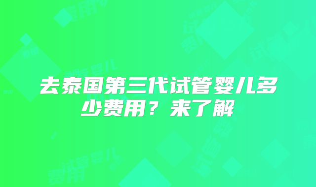 去泰国第三代试管婴儿多少费用？来了解