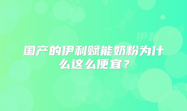 国产的伊利赋能奶粉为什么这么便宜？