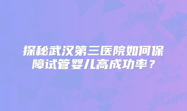 探秘武汉第三医院如何保障试管婴儿高成功率？