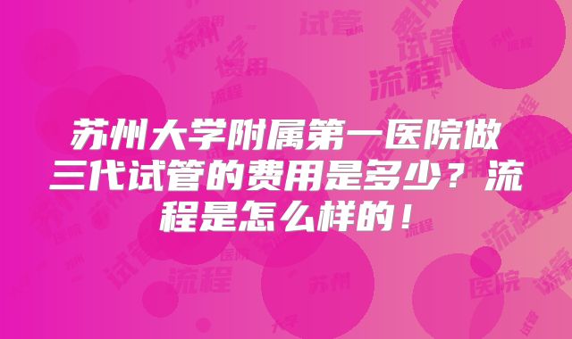 苏州大学附属第一医院做三代试管的费用是多少？流程是怎么样的！