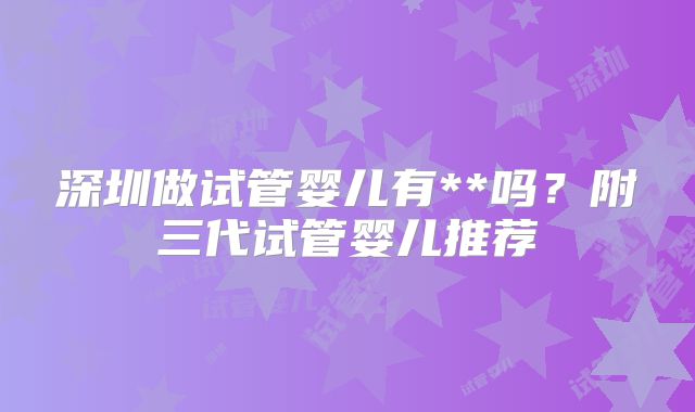 深圳做试管婴儿有**吗？附三代试管婴儿推荐
