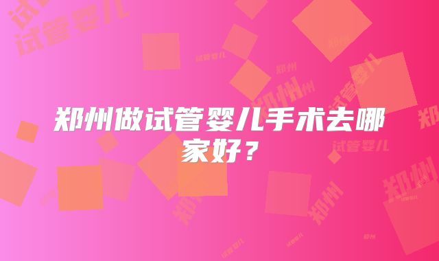 郑州做试管婴儿手术去哪家好？
