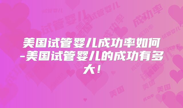 美国试管婴儿成功率如何-美国试管婴儿的成功有多大！