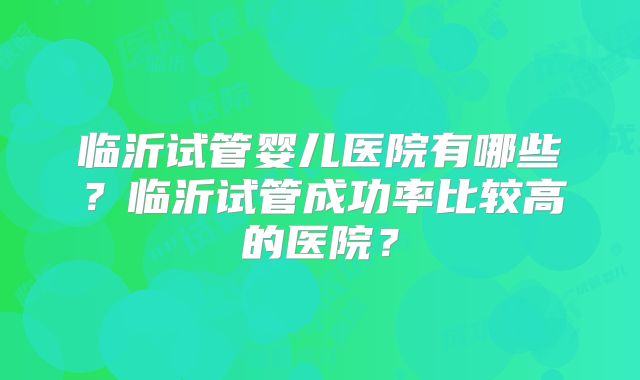 临沂试管婴儿医院有哪些？临沂试管成功率比较高的医院？