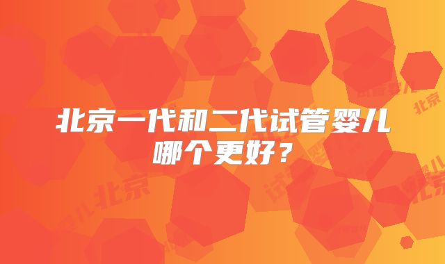 北京一代和二代试管婴儿哪个更好？