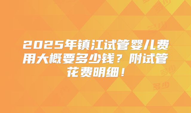 2025年镇江试管婴儿费用大概要多少钱？附试管花费明细！