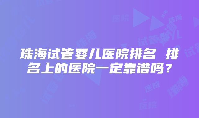 珠海试管婴儿医院排名 排名上的医院一定靠谱吗？