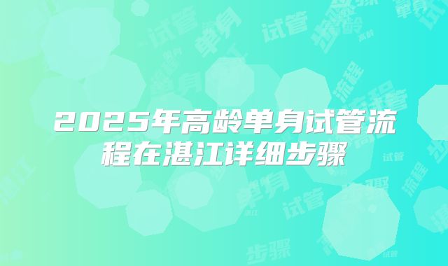 2025年高龄单身试管流程在湛江详细步骤