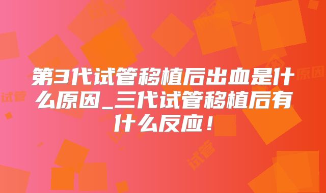 第3代试管移植后出血是什么原因_三代试管移植后有什么反应！