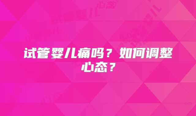 试管婴儿痛吗？如何调整心态？