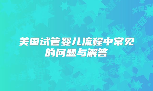 美国试管婴儿流程中常见的问题与解答