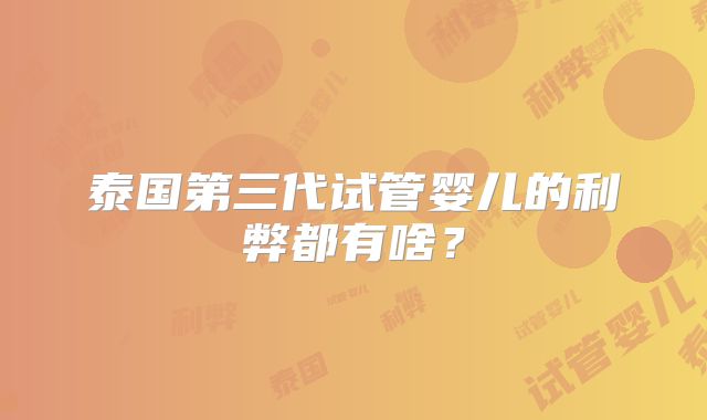 泰国第三代试管婴儿的利弊都有啥？