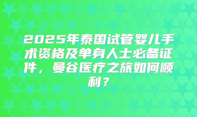 2025年泰国试管婴儿手术资格及单身人士必备证件，曼谷医疗之旅如何顺利？