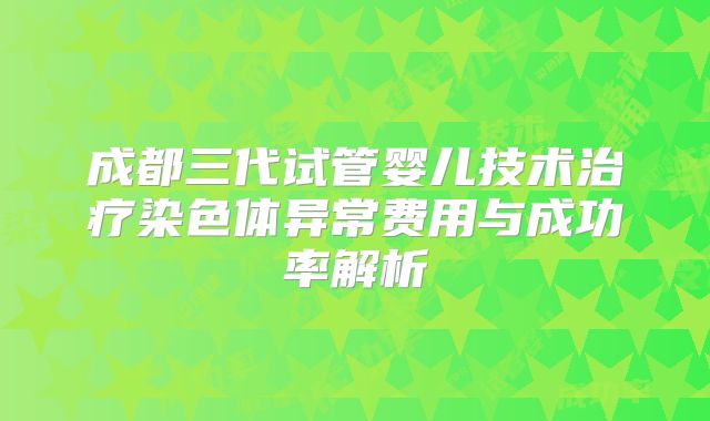 成都三代试管婴儿技术治疗染色体异常费用与成功率解析