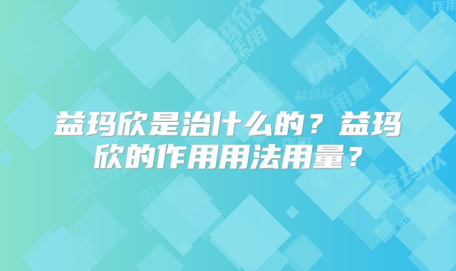 益玛欣是治什么的?益玛欣的作用用法用量?