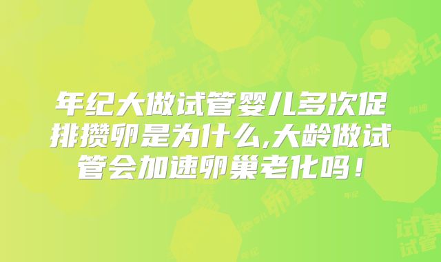 年纪大做试管婴儿多次促排攒卵是为什么,大龄做试管会加速卵巢老化吗！
